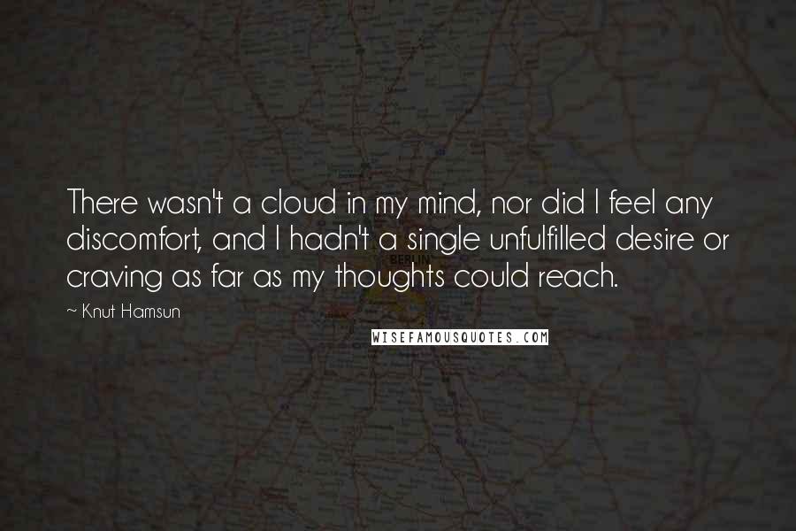 Knut Hamsun Quotes: There wasn't a cloud in my mind, nor did I feel any discomfort, and I hadn't a single unfulfilled desire or craving as far as my thoughts could reach.