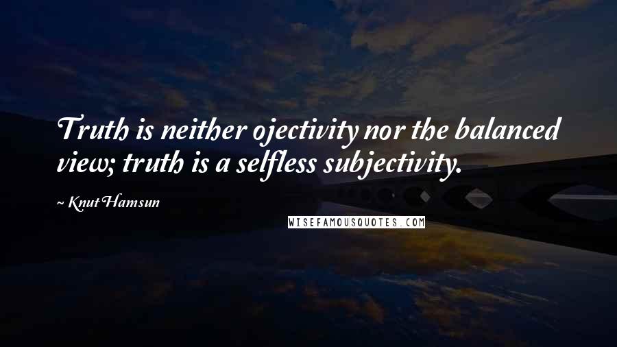 Knut Hamsun Quotes: Truth is neither ojectivity nor the balanced view; truth is a selfless subjectivity.