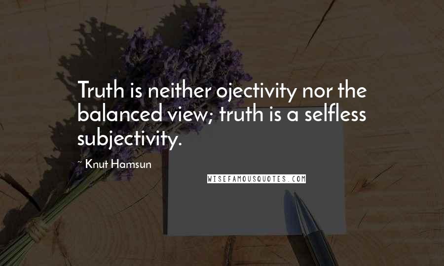 Knut Hamsun Quotes: Truth is neither ojectivity nor the balanced view; truth is a selfless subjectivity.