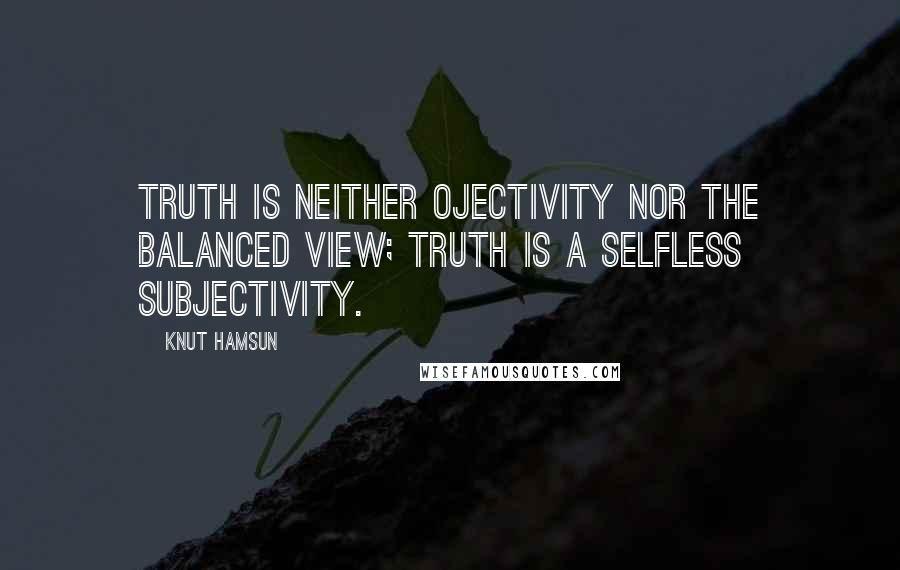 Knut Hamsun Quotes: Truth is neither ojectivity nor the balanced view; truth is a selfless subjectivity.