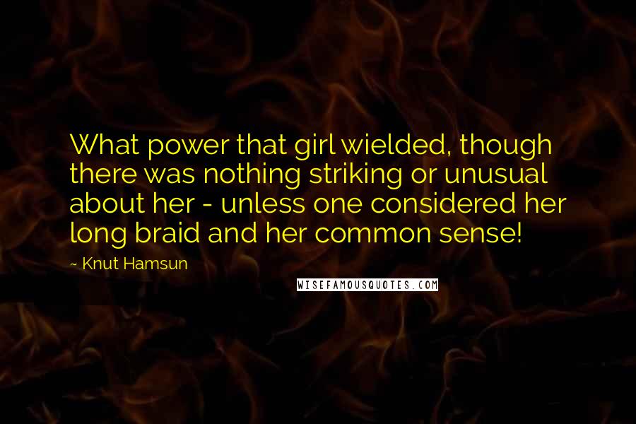 Knut Hamsun Quotes: What power that girl wielded, though there was nothing striking or unusual about her - unless one considered her long braid and her common sense!