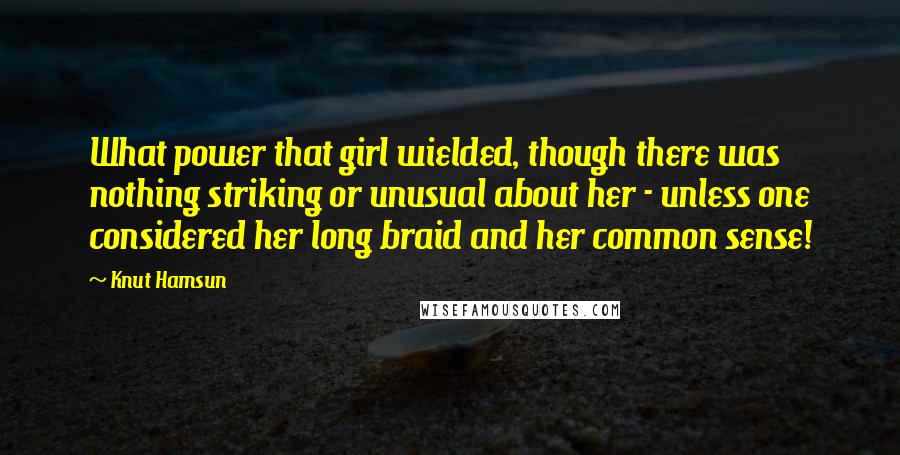 Knut Hamsun Quotes: What power that girl wielded, though there was nothing striking or unusual about her - unless one considered her long braid and her common sense!