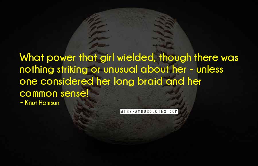 Knut Hamsun Quotes: What power that girl wielded, though there was nothing striking or unusual about her - unless one considered her long braid and her common sense!