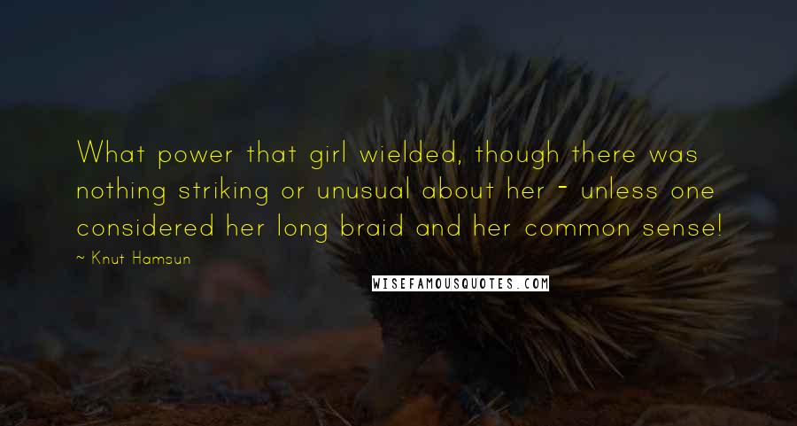 Knut Hamsun Quotes: What power that girl wielded, though there was nothing striking or unusual about her - unless one considered her long braid and her common sense!