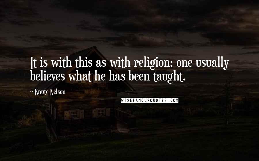 Knute Nelson Quotes: It is with this as with religion: one usually believes what he has been taught.