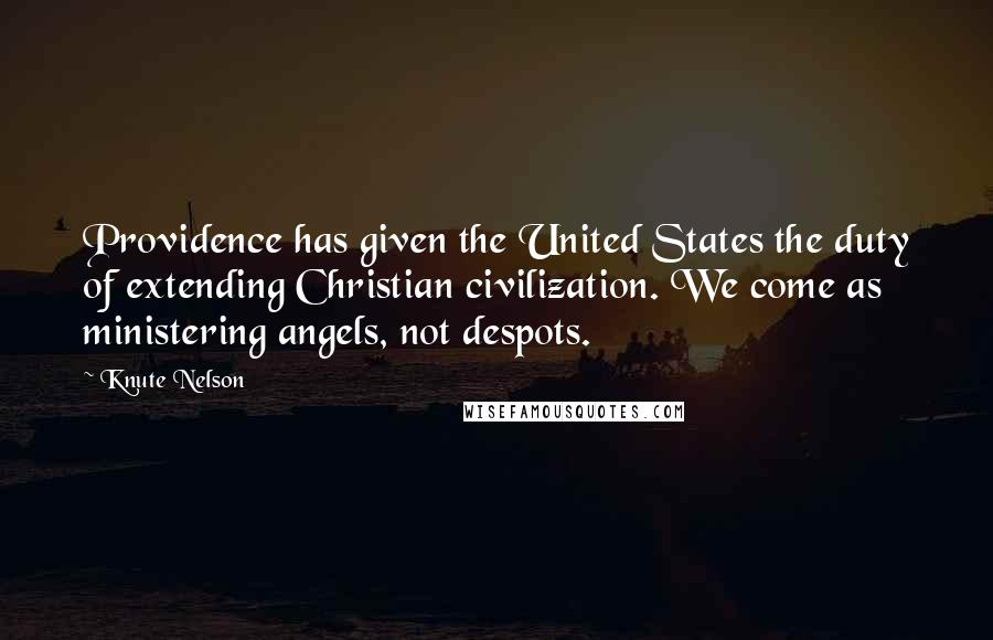 Knute Nelson Quotes: Providence has given the United States the duty of extending Christian civilization. We come as ministering angels, not despots.