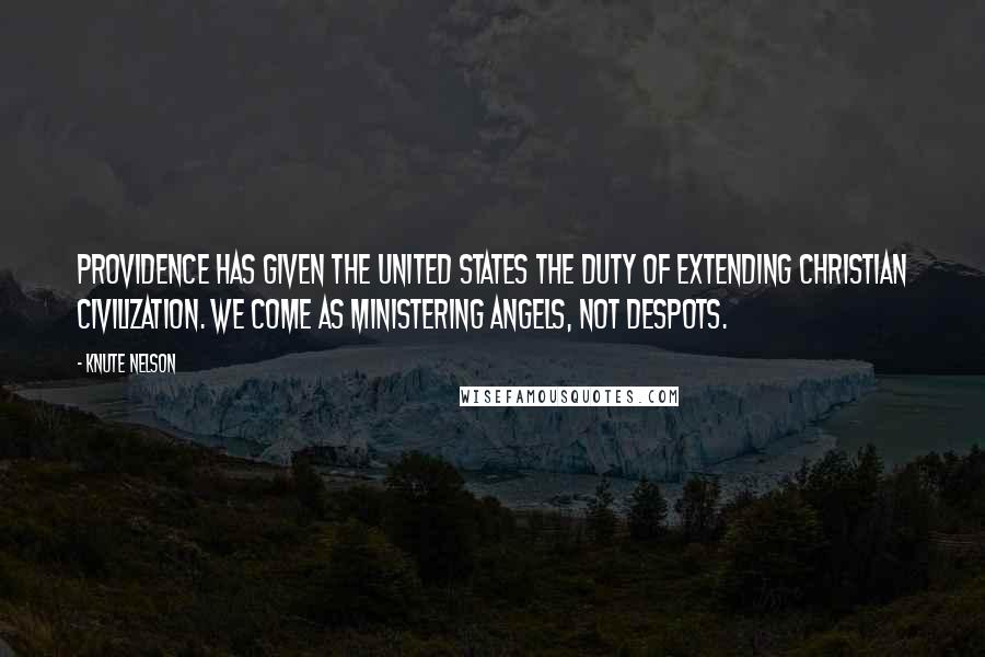 Knute Nelson Quotes: Providence has given the United States the duty of extending Christian civilization. We come as ministering angels, not despots.