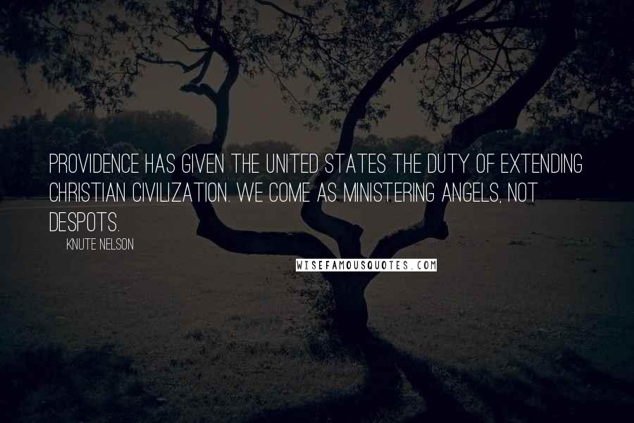 Knute Nelson Quotes: Providence has given the United States the duty of extending Christian civilization. We come as ministering angels, not despots.