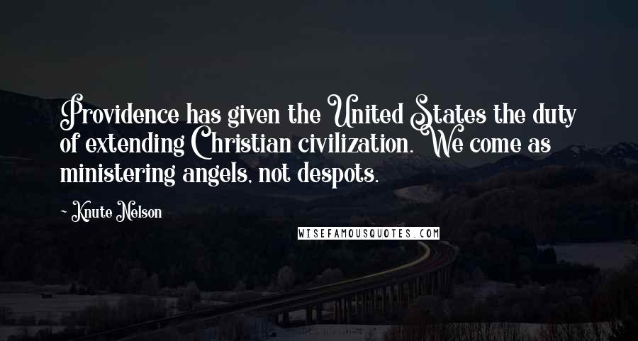 Knute Nelson Quotes: Providence has given the United States the duty of extending Christian civilization. We come as ministering angels, not despots.