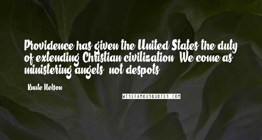 Knute Nelson Quotes: Providence has given the United States the duty of extending Christian civilization. We come as ministering angels, not despots.