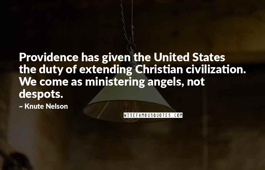 Knute Nelson Quotes: Providence has given the United States the duty of extending Christian civilization. We come as ministering angels, not despots.