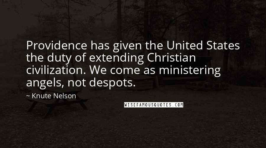 Knute Nelson Quotes: Providence has given the United States the duty of extending Christian civilization. We come as ministering angels, not despots.