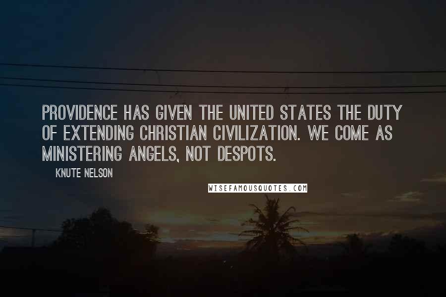 Knute Nelson Quotes: Providence has given the United States the duty of extending Christian civilization. We come as ministering angels, not despots.