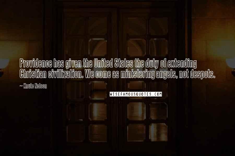 Knute Nelson Quotes: Providence has given the United States the duty of extending Christian civilization. We come as ministering angels, not despots.