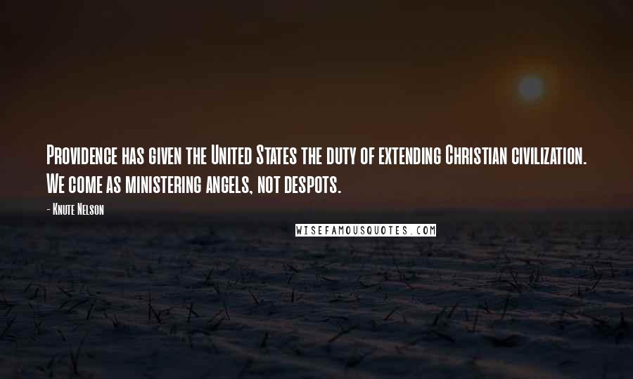 Knute Nelson Quotes: Providence has given the United States the duty of extending Christian civilization. We come as ministering angels, not despots.