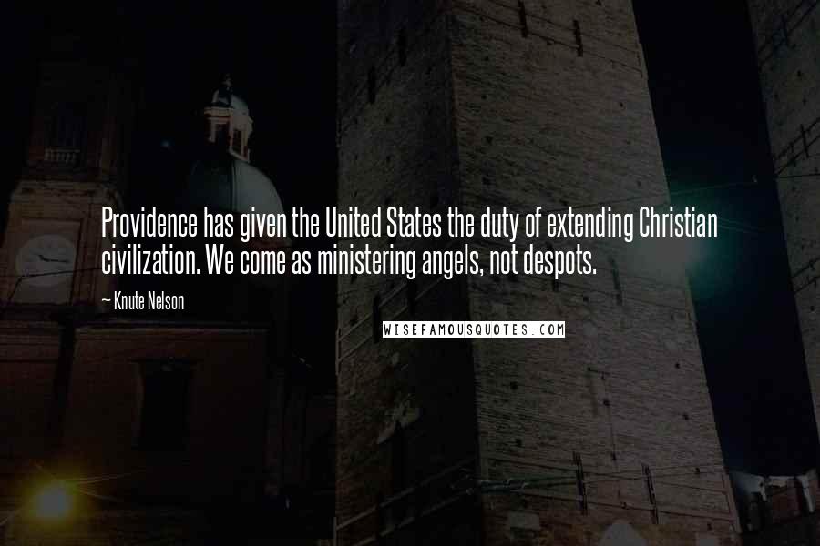 Knute Nelson Quotes: Providence has given the United States the duty of extending Christian civilization. We come as ministering angels, not despots.