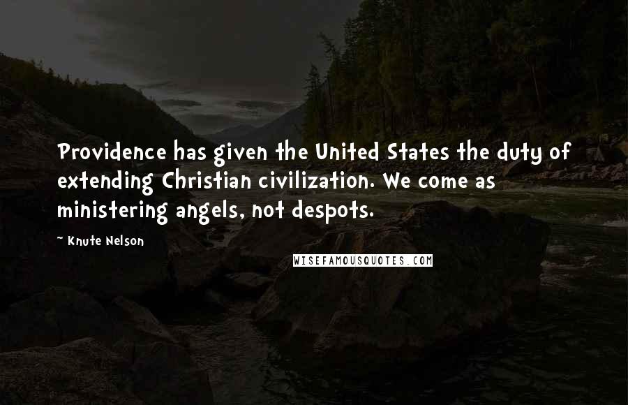 Knute Nelson Quotes: Providence has given the United States the duty of extending Christian civilization. We come as ministering angels, not despots.