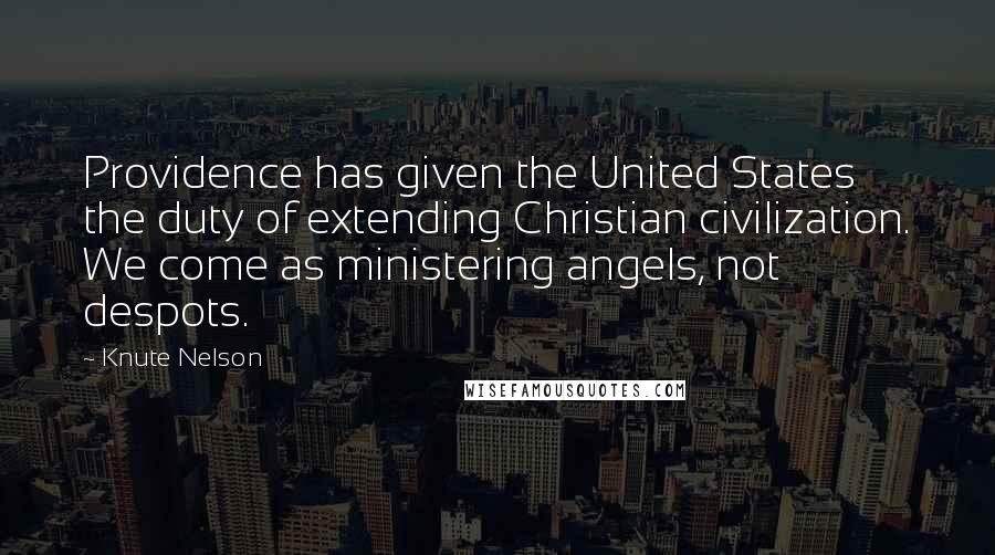 Knute Nelson Quotes: Providence has given the United States the duty of extending Christian civilization. We come as ministering angels, not despots.