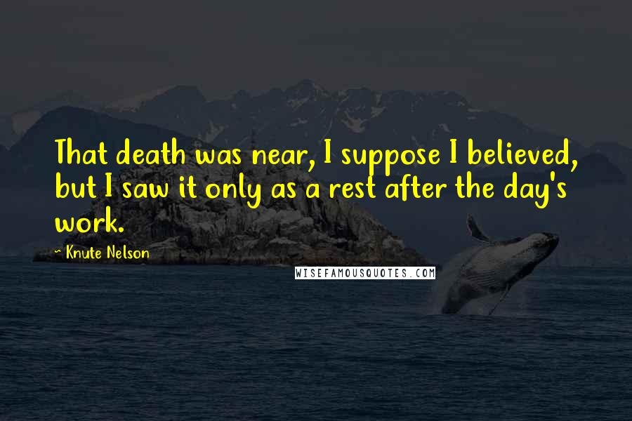 Knute Nelson Quotes: That death was near, I suppose I believed, but I saw it only as a rest after the day's work.
