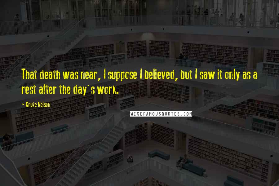 Knute Nelson Quotes: That death was near, I suppose I believed, but I saw it only as a rest after the day's work.