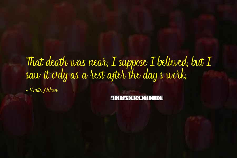 Knute Nelson Quotes: That death was near, I suppose I believed, but I saw it only as a rest after the day's work.