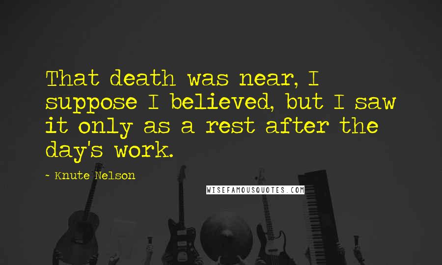 Knute Nelson Quotes: That death was near, I suppose I believed, but I saw it only as a rest after the day's work.