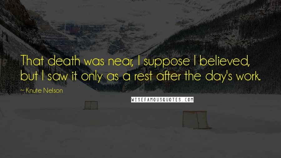 Knute Nelson Quotes: That death was near, I suppose I believed, but I saw it only as a rest after the day's work.