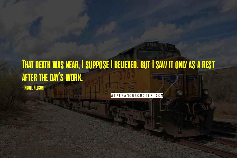 Knute Nelson Quotes: That death was near, I suppose I believed, but I saw it only as a rest after the day's work.