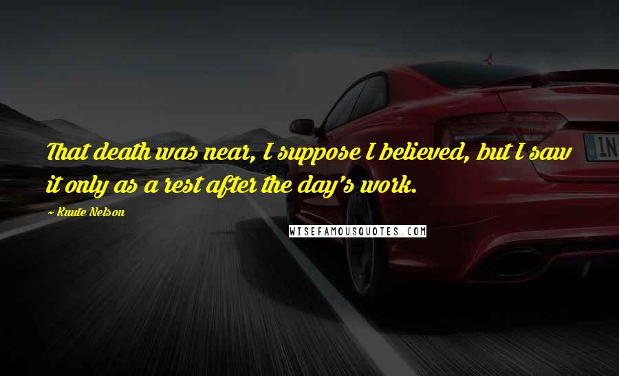 Knute Nelson Quotes: That death was near, I suppose I believed, but I saw it only as a rest after the day's work.