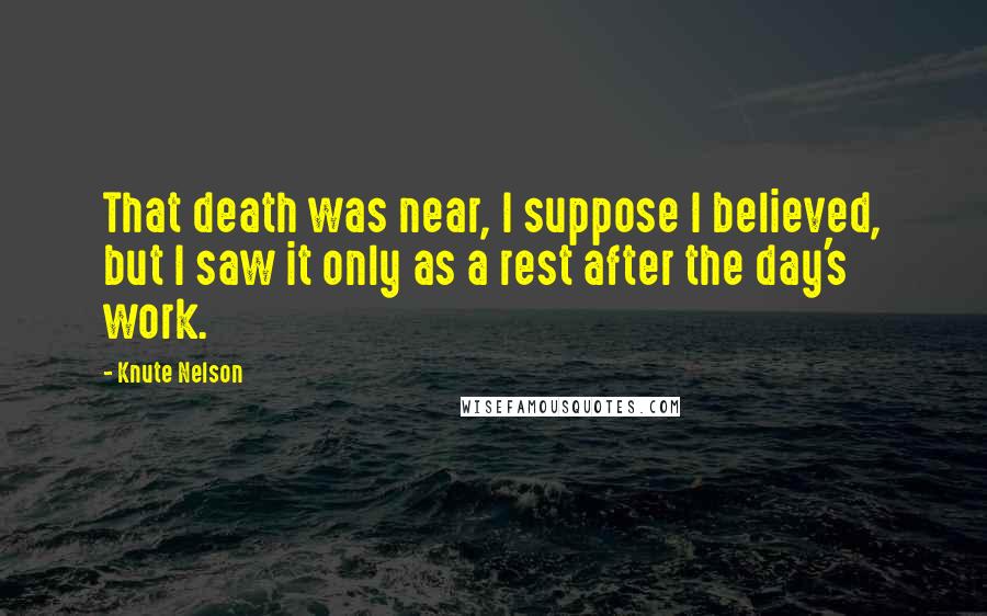 Knute Nelson Quotes: That death was near, I suppose I believed, but I saw it only as a rest after the day's work.