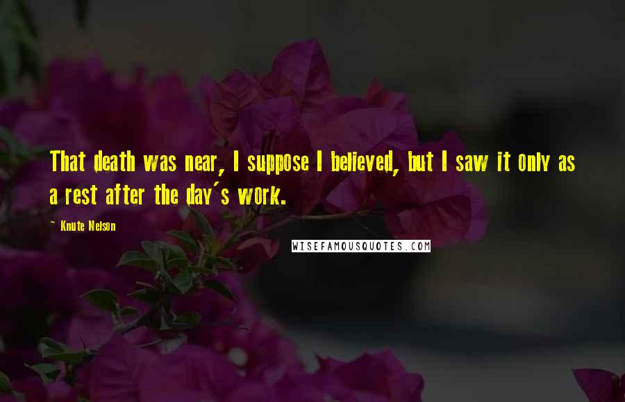 Knute Nelson Quotes: That death was near, I suppose I believed, but I saw it only as a rest after the day's work.