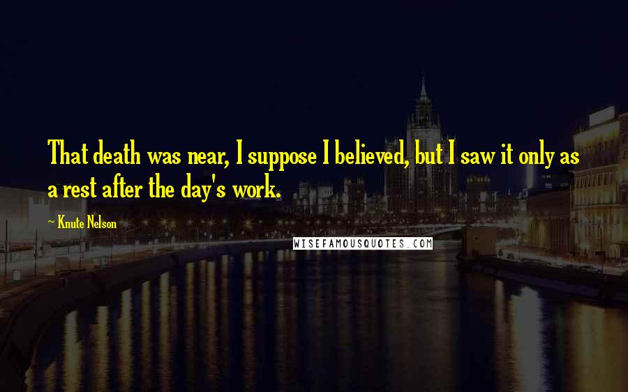 Knute Nelson Quotes: That death was near, I suppose I believed, but I saw it only as a rest after the day's work.