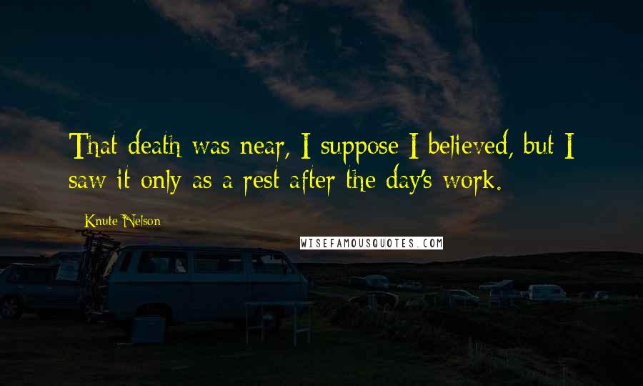 Knute Nelson Quotes: That death was near, I suppose I believed, but I saw it only as a rest after the day's work.