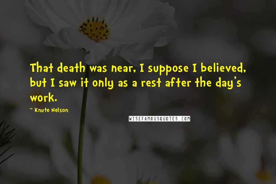 Knute Nelson Quotes: That death was near, I suppose I believed, but I saw it only as a rest after the day's work.