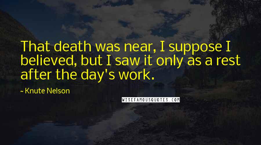 Knute Nelson Quotes: That death was near, I suppose I believed, but I saw it only as a rest after the day's work.