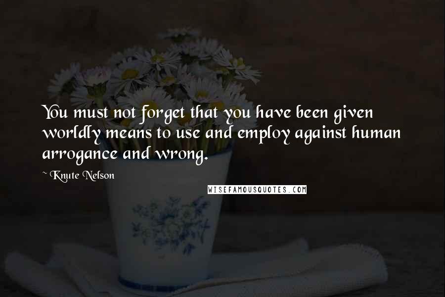 Knute Nelson Quotes: You must not forget that you have been given worldly means to use and employ against human arrogance and wrong.