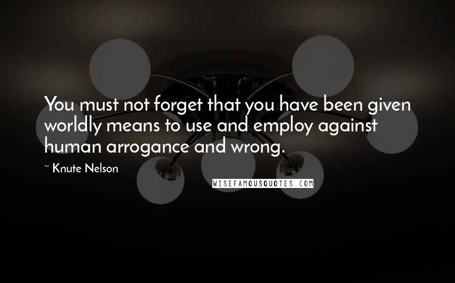 Knute Nelson Quotes: You must not forget that you have been given worldly means to use and employ against human arrogance and wrong.
