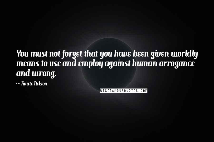 Knute Nelson Quotes: You must not forget that you have been given worldly means to use and employ against human arrogance and wrong.