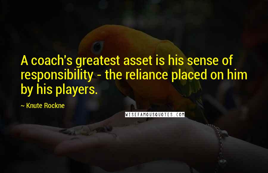 Knute Rockne Quotes: A coach's greatest asset is his sense of responsibility - the reliance placed on him by his players.