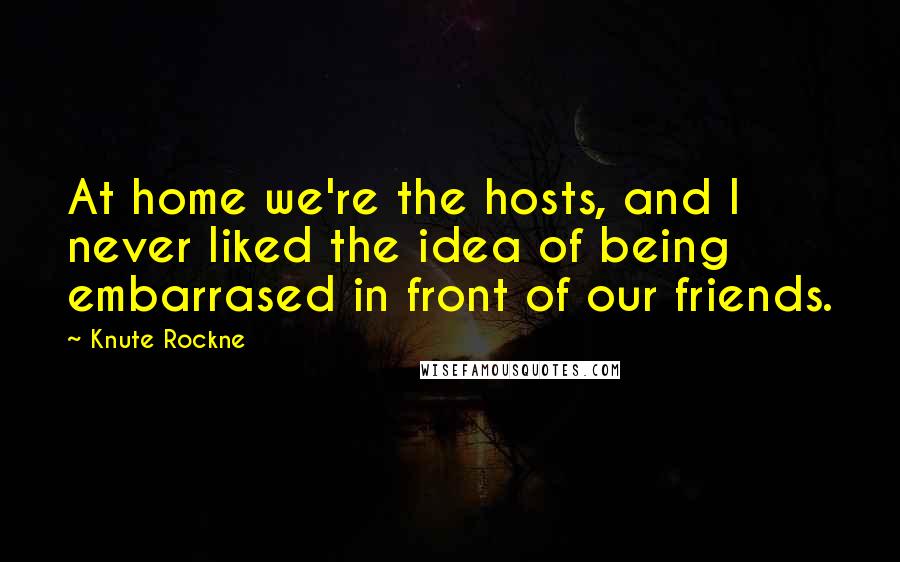 Knute Rockne Quotes: At home we're the hosts, and I never liked the idea of being embarrased in front of our friends.