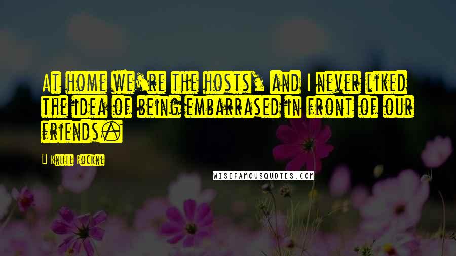 Knute Rockne Quotes: At home we're the hosts, and I never liked the idea of being embarrased in front of our friends.