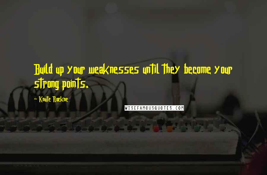 Knute Rockne Quotes: Build up your weaknesses until they become your strong points.