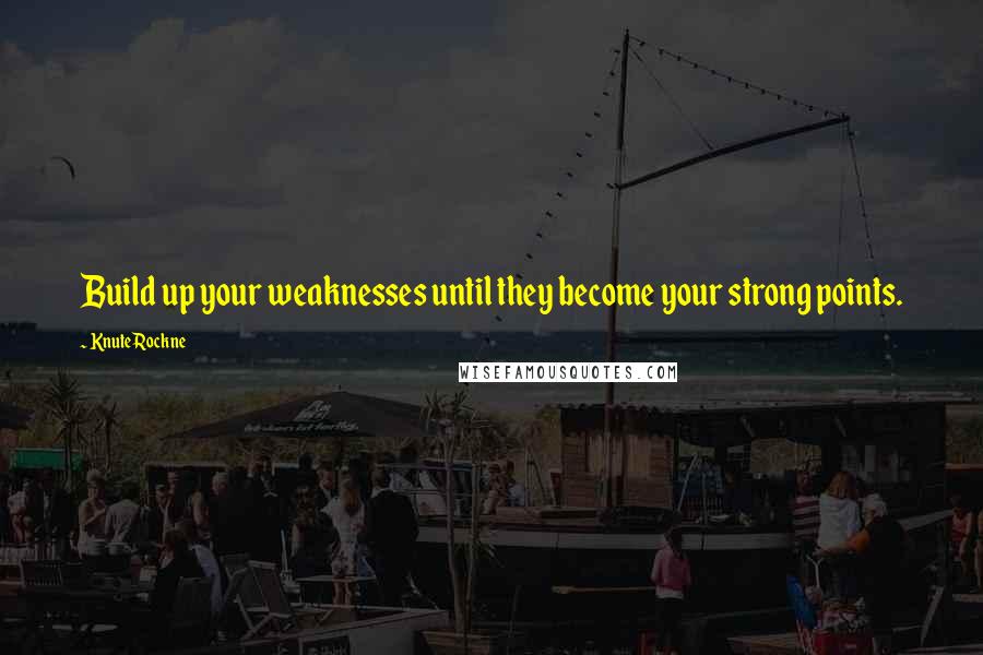 Knute Rockne Quotes: Build up your weaknesses until they become your strong points.