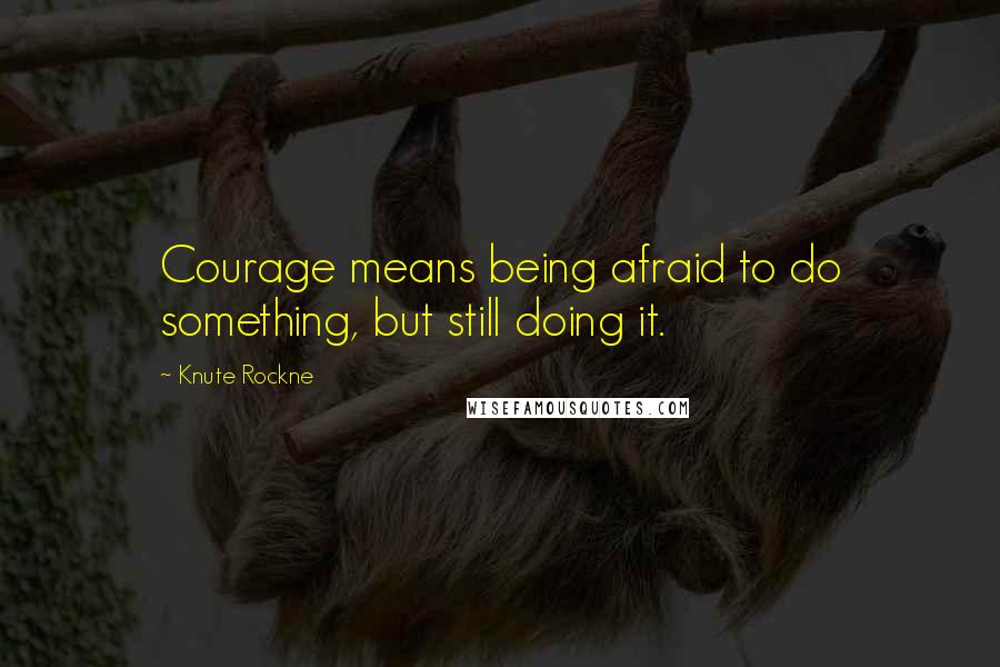 Knute Rockne Quotes: Courage means being afraid to do something, but still doing it.