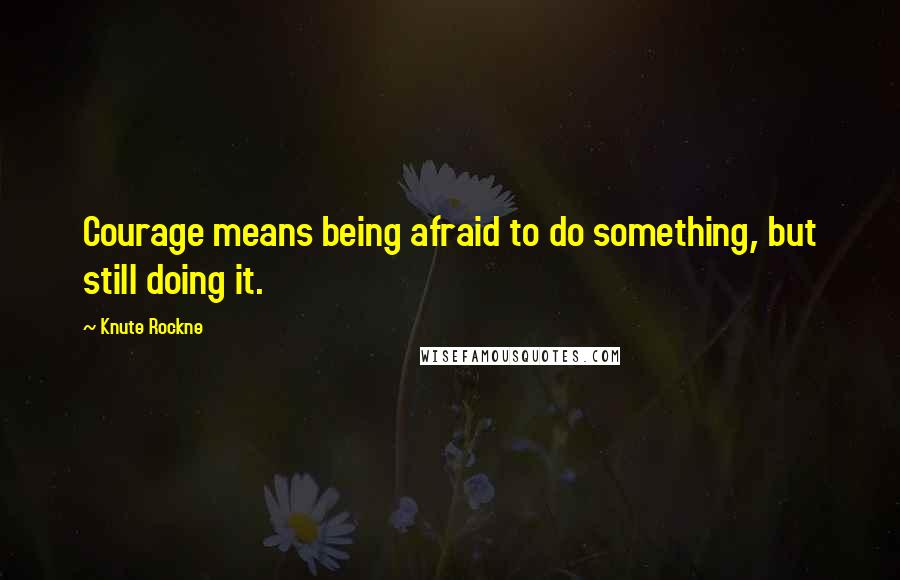 Knute Rockne Quotes: Courage means being afraid to do something, but still doing it.