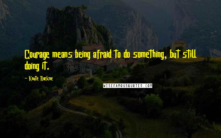 Knute Rockne Quotes: Courage means being afraid to do something, but still doing it.