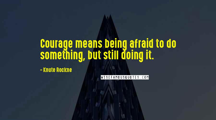 Knute Rockne Quotes: Courage means being afraid to do something, but still doing it.