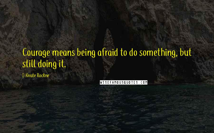 Knute Rockne Quotes: Courage means being afraid to do something, but still doing it.