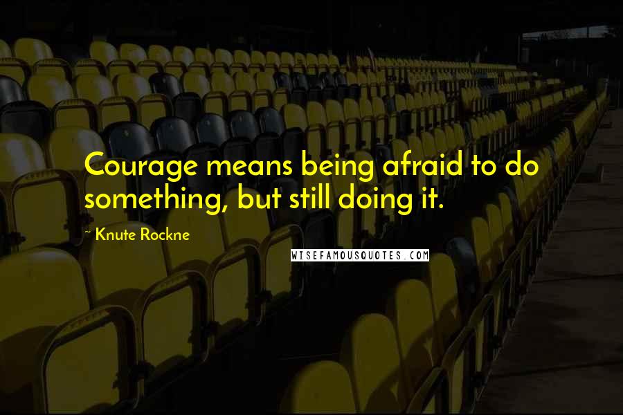 Knute Rockne Quotes: Courage means being afraid to do something, but still doing it.