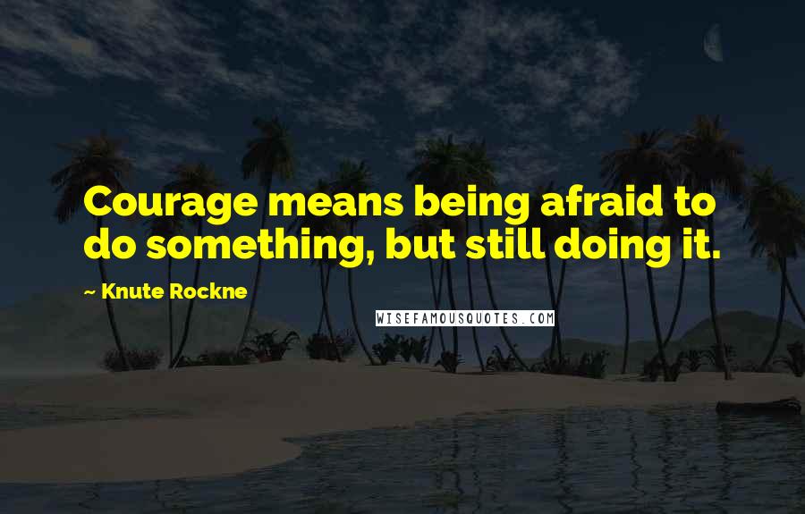 Knute Rockne Quotes: Courage means being afraid to do something, but still doing it.